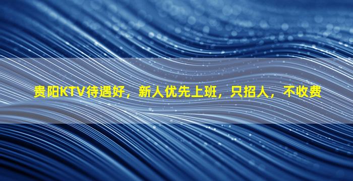贵阳KTV待遇好，新人优先上班，只招人，不收费